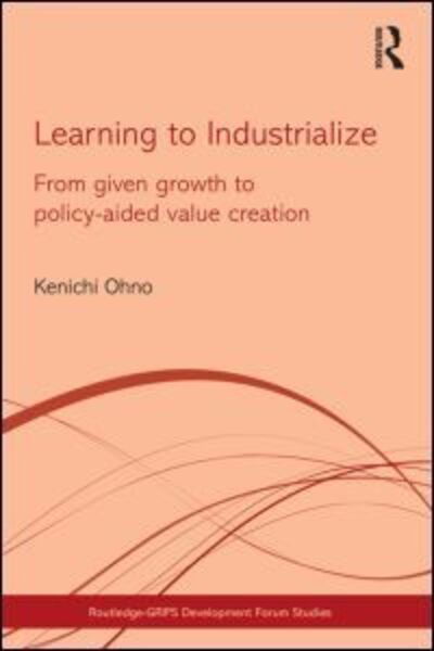 Cover for Kenichi Ohno · Learning to Industrialize: From Given Growth to Policy-aided Value Creation - Routledge-GRIPS Development Forum Studies (Hardcover Book) (2012)