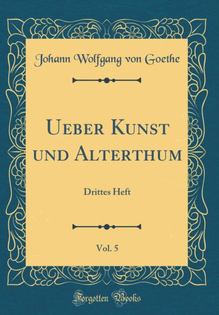 Cover for Johann Wolfgang von Goethe · Ueber Kunst Und Alterthum, Vol. 5 : Drittes Heft (Classic Reprint) (Hardcover Book) (2018)