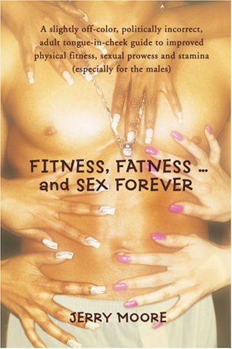 Cover for Jerry Moore · Fitness, Fatness ... and Sex Forever: a Slightly Off-color, Politically Incorrect, Adult Tongue-in-cheek Guide to Improved Physical Fitness, Sexual Prowess and Stamina (Especially for the Males) (Taschenbuch) (2007)