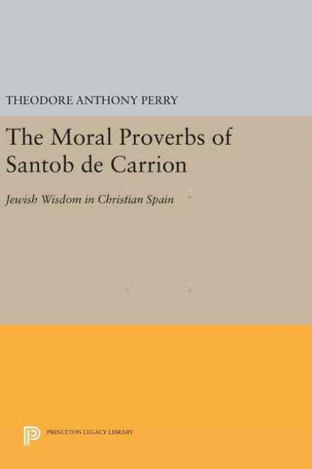 Cover for Theodore Anthony Perry · The Moral Proverbs of Santob de Carrion: Jewish Wisdom in Christian Spain - Princeton Legacy Library (Hardcover Book) (2016)