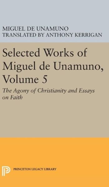 Cover for Miguel de Unamuno · Selected Works of Miguel de Unamuno, Volume 5: The Agony of Christianity and Essays on Faith - Princeton Legacy Library (Innbunden bok) (2016)