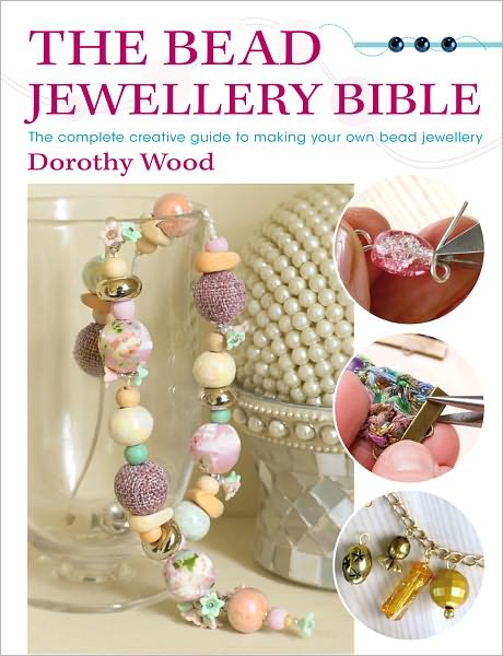 Cover for Wood, Dorothy (Author) · The Bead Jewellery Bible: The Complete Creative Guide to Making Your Own Bead Jewellery (Paperback Book) (2011)