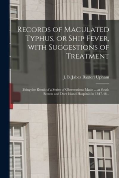 Cover for J B (Jabez Baxter) 1820-1902 Upham · Records of Maculated Typhus, or Ship Fever, With Suggestions of Treatment: Being the Result of a Series of Observations Made ... at South Boston and Deer Island Hospitals in 1847-48 .. (Paperback Bog) (2021)
