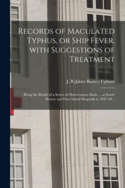 Records of Maculated Typhus, or Ship Fever, With Suggestions of Treatment: Being the Result of a Series of Observations Made ... at South Boston and Deer Island Hospitals in 1847-48 .. - J B (Jabez Baxter) 1820-1902 Upham - Książki - Legare Street Press - 9781015141704 - 10 września 2021