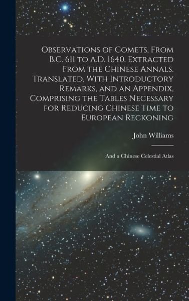 Observations of Comets, from B. C. 611 to A. D. 1640. Extracted from the Chinese Annals. Translated, with Introductory Remarks, and an Appendix, Comprising the Tables Necessary for Reducing Chinese Time to European Reckoning; and a Chinese Celestial Atlas - John Williams - Bücher - Creative Media Partners, LLC - 9781018533704 - 27. Oktober 2022
