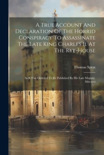 True Account and Declaration of the Horrid Conspiracy to Assassinate the Late King Charles Ii. at the Rye-House - Thomas Sprat - Bücher - Creative Media Partners, LLC - 9781021784704 - 18. Juli 2023