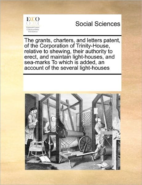 Cover for See Notes Multiple Contributors · The Grants, Charters, and Letters Patent, of the Corporation of Trinity-house, Relative to Shewing, Their Authority to Erect, and Maintain ... Added, an Account of the Several Light-houses (Paperback Book) (2010)