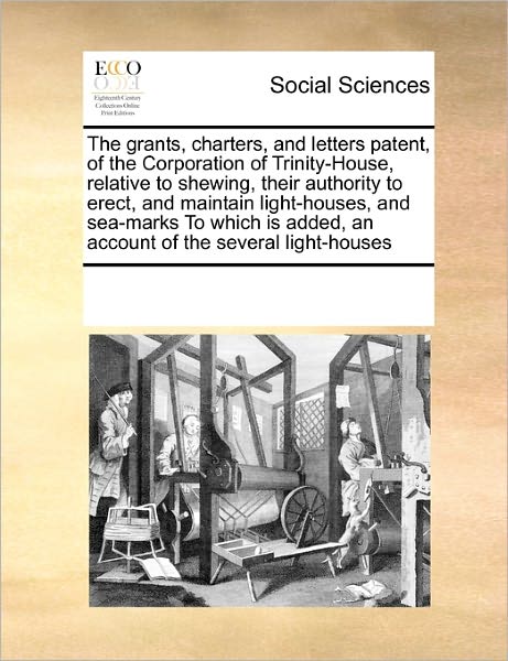 Cover for See Notes Multiple Contributors · The Grants, Charters, and Letters Patent, of the Corporation of Trinity-house, Relative to Shewing, Their Authority to Erect, and Maintain ... Added, an Account of the Several Light-houses (Pocketbok) (2010)