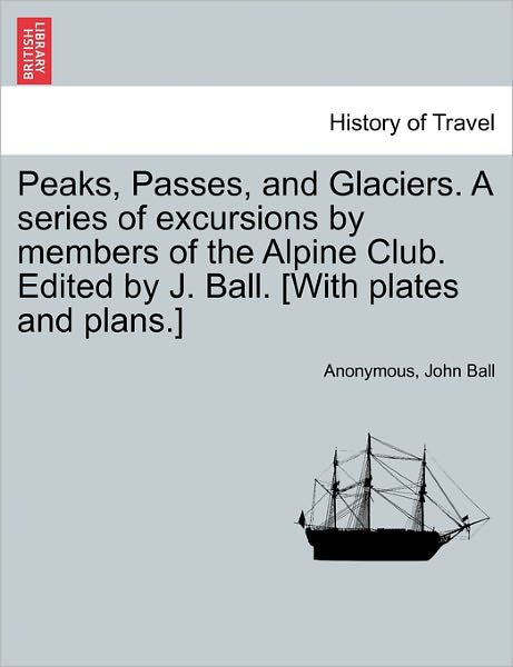 Cover for Anonymous · Peaks, Passes, and Glaciers. a Series of Excursions by Members of the Alpine Club. Edited by J. Ball. [With Plates and Plans.] (Paperback Book) (2011)