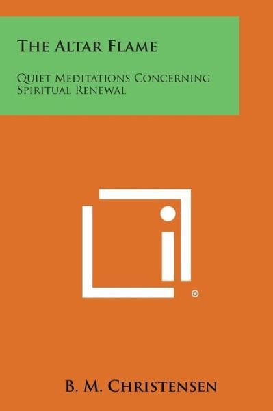 The Altar Flame: Quiet Meditations Concerning Spiritual Renewal - B M Christensen - Books - Literary Licensing, LLC - 9781258986704 - October 27, 2013