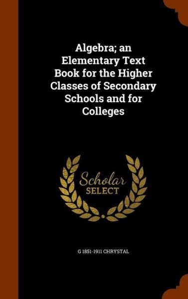 Algebra; An Elementary Text Book for the Higher Classes of Secondary Schools and for Colleges - G 1851-1911 Chrystal - Bøker - Arkose Press - 9781345176704 - 23. oktober 2015