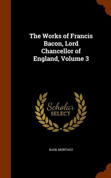 Cover for Basil Montagu · The Works of Francis Bacon, Lord Chancellor of England, Volume 3 (Hardcover Book) (2015)