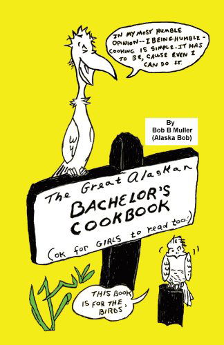 Cover for Bob B. Muller · The Great Alaskan Bachelor's Cookbook: Ok for Girls to Read Too! (Paperback Book) (2010)