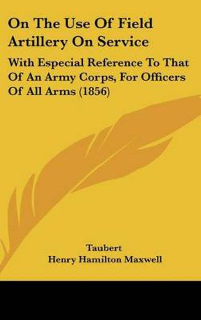Cover for Taubert · On the Use of Field Artillery on Service: with Especial Reference to That of an Army Corps, for Officers of All Arms (1856) (Hardcover Book) (2008)