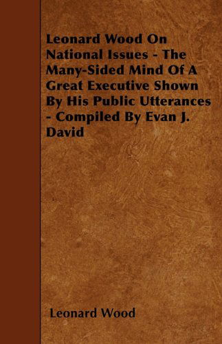 Leonard Wood on National Issues - the Many-sided Mind of a Great Executive Shown by His Public Utterances - Compiled by Evan J. David - Leonard Wood - Books - Norman Press - 9781445533704 - March 18, 2010