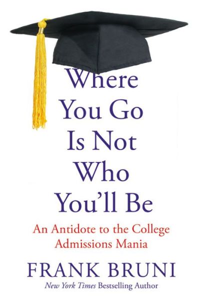 Where You Go Is Not Who You'll Be: An Antidote to the College Admissions Mania - Frank Bruni - Books - Grand Central Publishing - 9781455532704 - March 17, 2015