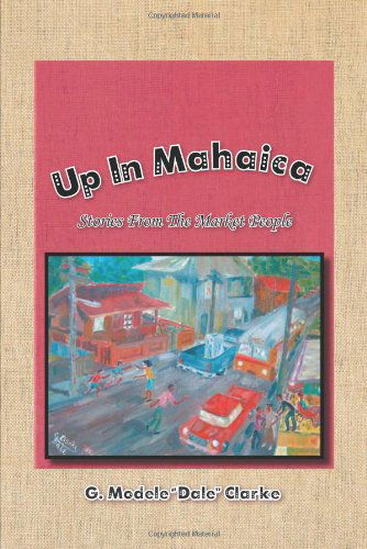 Up in Mahaica: Stories from the Market People - G Modele Clarke - Books - Xlibris, Corp. - 9781477143704 - July 30, 2012