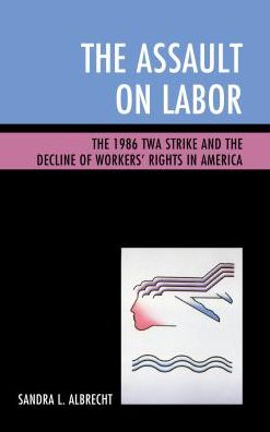 Cover for Sandra L. Albrecht · The Assault on Labor: The 1986 TWA Strike and the Decline of Workers’ Rights in America (Hardcover Book) (2016)