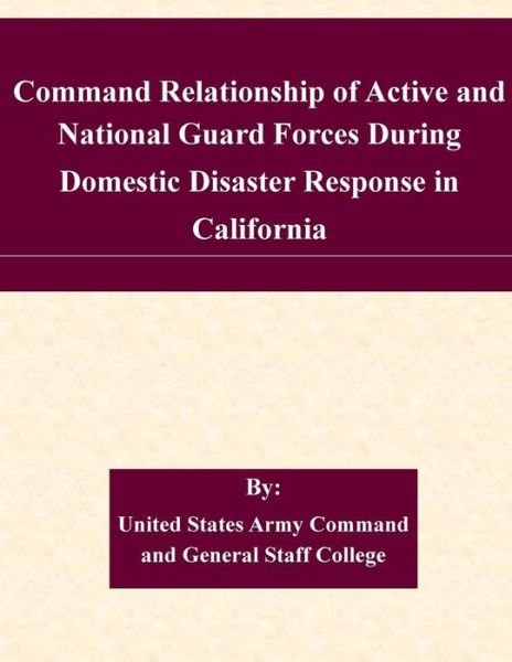 Cover for United States Army Command and General S · Command Relationship of Active and National Guard Forces During Domestic Disaster Response in California (Paperback Book) (2015)