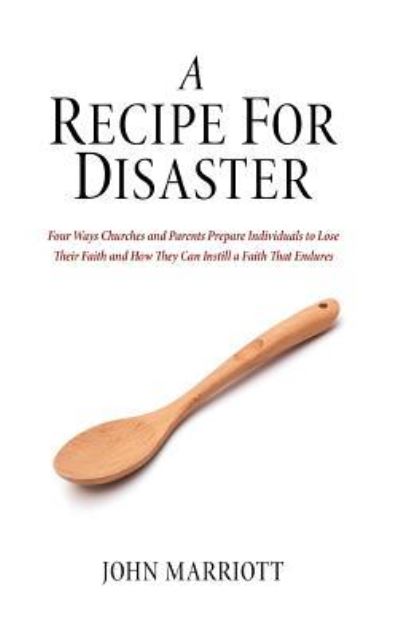 Cover for John Marriott · A Recipe for Disaster: Four Ways Churches and Parents Prepare Individuals to Lose Their Faith and How They Can Instill a Faith That Endures (Hardcover Book) (2018)
