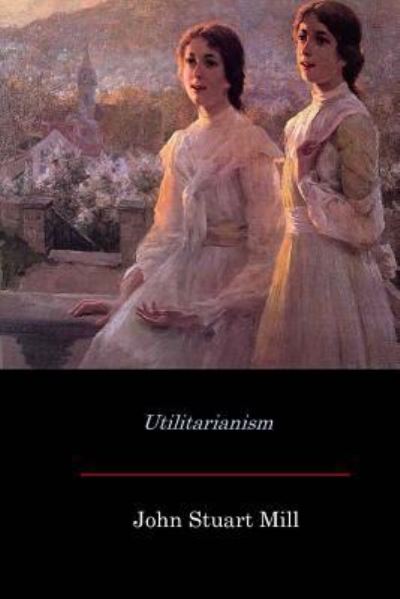 Utilitarianism - John Stuart Mill - Books - Createspace Independent Publishing Platf - 9781548296704 - July 12, 2017