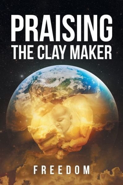 Praising The Clay Maker - Freedom - Livros - Christian Faith Publishing, Inc. - 9781635259704 - 29 de dezembro de 2016
