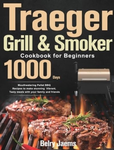 Cover for Belry Jaems · Traeger Grill &amp; Smoker Cookbook for Beginners: 1000-Day Mouthwatering Pellet BBQ Recipes to make stunning Vibrant, Tasty meals with your family and friends (Hardcover Book) (2021)