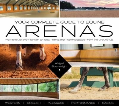 Cover for Abigail Boatwright · Your Complete Guide to Equine Arenas: How to Build and Maintain an Ideal Riding and Training Space—from the Ground Up (Paperback Book) (2024)