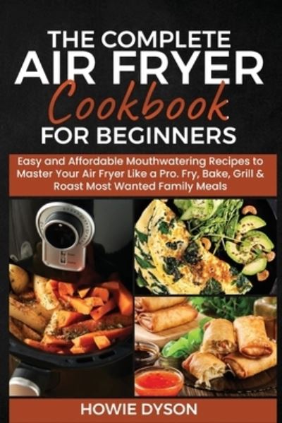 Cover for Howie Dyson · The Complete Air Fryer Cookbook for Beginners: Easy and Affordable Mouthwatering Recipes to Master Your Air Fryer Like a Pro. Fry, Bake, Grill &amp; Roast Most Wanted Family Meals (Paperback Book) (2021)
