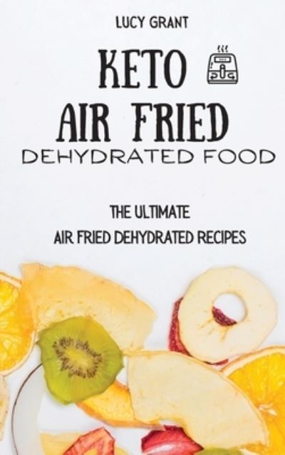 Keto Air Fried Dehydrated Food: The Ultimate Air Fried Dehydrated Recipes - Lucy Grant - Books - Lucy Grant - 9781802770704 - April 21, 2021