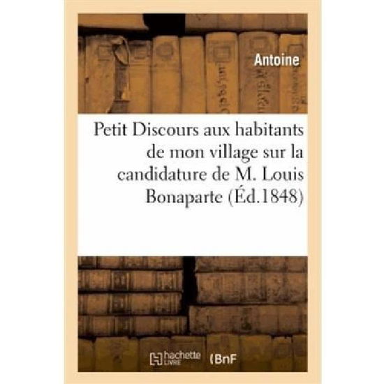 Cover for Antoine · Petit Discours Aux Habitants De Mon Village Sur La Candidature De M. Louis Bonaparte a La Presidence (Paperback Book) [French edition] (2013)