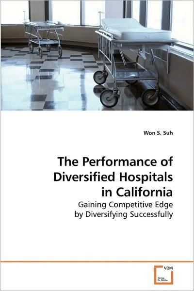 Cover for Won S. Suh · The Performance of Diversified Hospitals in California: Gaining Competitive Edge by Diversifying Successfully (Taschenbuch) (2009)