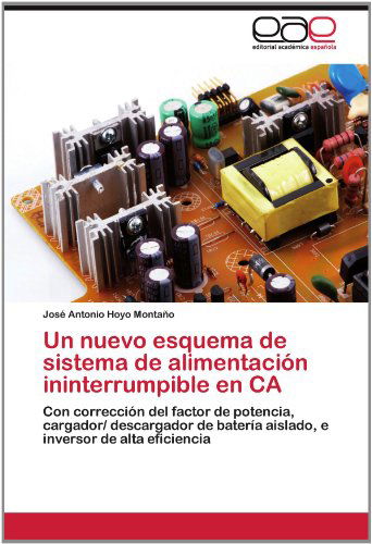 Cover for José Antonio Hoyo Montaño · Un Nuevo Esquema De Sistema De Alimentación Ininterrumpible en Ca: Con Corrección Del Factor De Potencia, Cargador/ Descargador De Batería Aislado, E Inversor De Alta Eficiencia (Paperback Book) [Spanish edition] (2012)