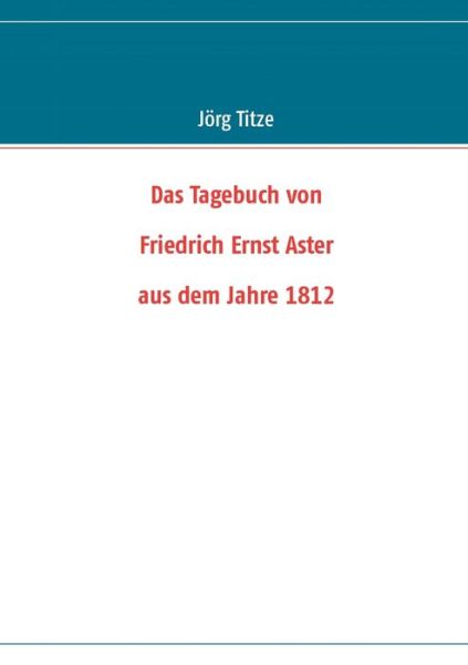 Cover for J Rg Titze · Das Tagebuch von Friedrich Ernst Aster aus dem Jahre 1812 (Paperback Book) (2012)