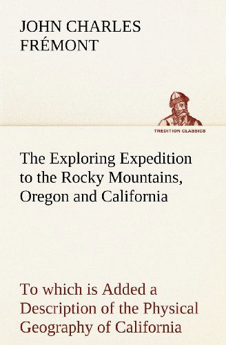 The Exploring Expedition to the Rocky Mountains, Oregon and California to Which is Added a Description of the Physical Geography of California, with ... Most Authentic Sources (Tredition Classics) - John Charles Frémont - Books - tredition - 9783849155704 - November 29, 2012