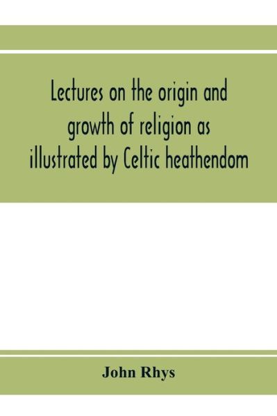 Cover for John Rhys · Lectures on the origin and growth of religion as illustrated by Celtic heathendom (Paperback Book) (2020)