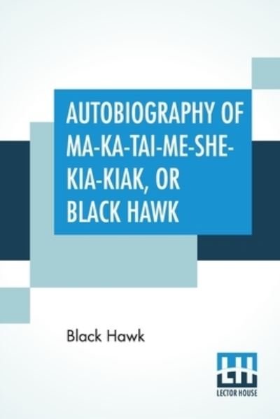 Autobiography Of Ma-Ka-Tai-Me-She-Kia-Kiak, Or Black Hawk - Black Hawk - Bøger - Lector House - 9789354202704 - 29. januar 2021
