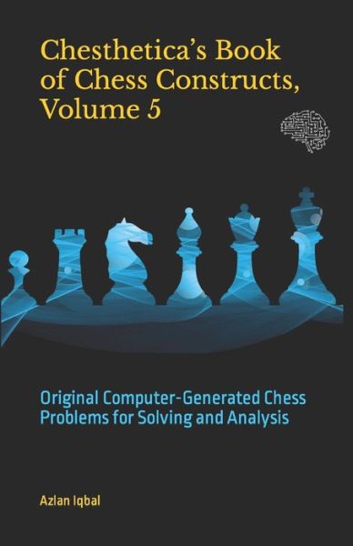 Cover for Azlan Iqbal · Chesthetica's Book of Chess Constructs, Volume 5: Original Computer-Generated Chess Problems for Solving and Analysis - Chesthetica's Book of Chess Constructs: Original Computer-Generated Chess Problems for Solving and a (Paperback Book) (2021)