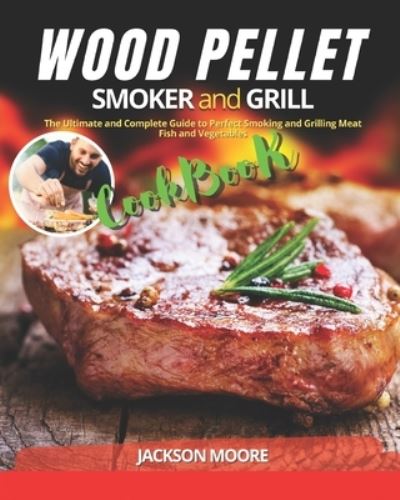 Cover for Jackson Moore · Wood Pellet Smoker and Grill Cookbook: The Ultimate and Complete Guide to Perfect Smoking and Grilling Meat, Fish and Vegetables (Paperback Book) (2020)