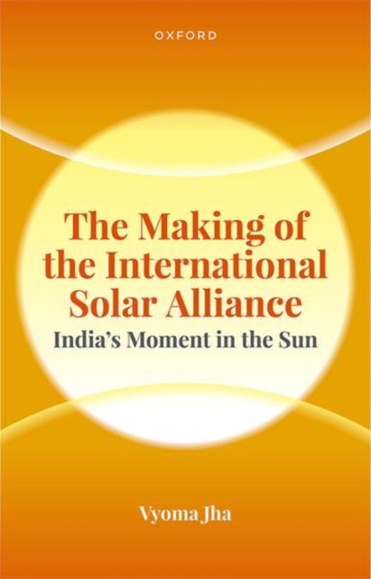 Cover for Jha, Dr Vyoma (Senior Advocate for the India Program, Fellow, Stanford Program in International Legal Studies, Stanford Law School) · The Making of the International Solar Alliance: India's Moment in the Sun (Hardcover Book) (2024)