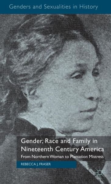 Cover for Rebecca Fraser · Gender, Race and Family in Nineteenth Century America: From Northern Woman to Plantation Mistress - Genders and Sexualities in History (Hardcover Book) (2012)