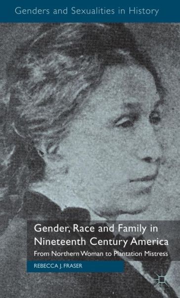 Cover for Rebecca Fraser · Gender, Race and Family in Nineteenth Century America: From Northern Woman to Plantation Mistress - Genders and Sexualities in History (Inbunden Bok) (2012)