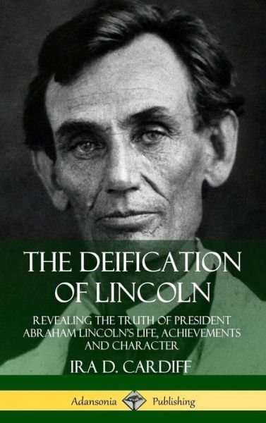 Cover for Ira D. Cardiff · The Deification of Lincoln: Revealing the Truth of President Abraham Lincoln's Life, Achievements and Character (Hardcover) (Innbunden bok) (2019)