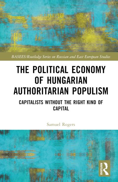 Cover for Samuel Rogers · The Political Economy of Hungarian Authoritarian Populism: Capitalists without the Right Kind of Capital - BASEES / Routledge Series on Russian and East European Studies (Hardcover Book) (2024)