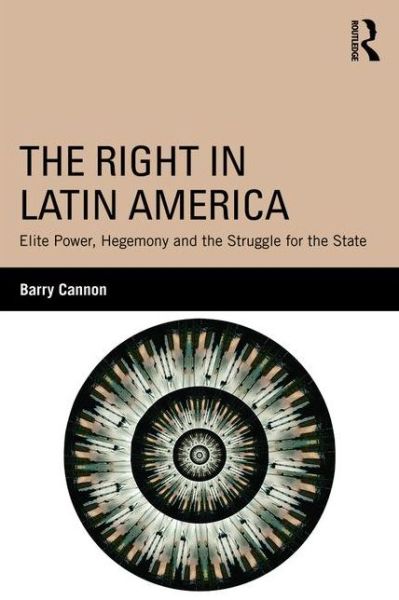 Cover for Cannon, Barry (Maynooth University, Ireland) · The Right in Latin America: Elite Power, Hegemony and the Struggle for the State (Paperback Book) (2016)