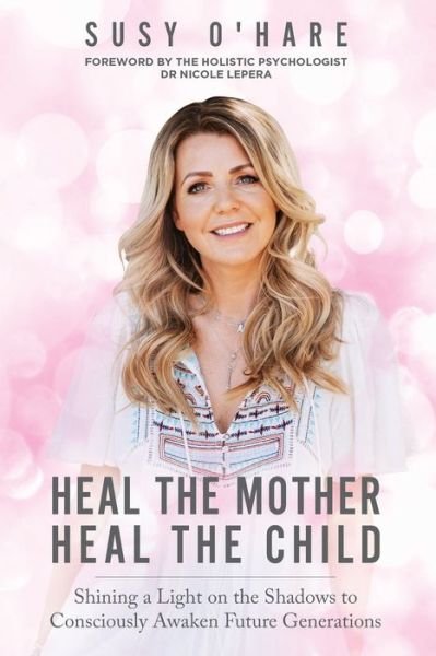 Cover for Susy O'Hare · Heal The Mother, Heal The Child: Shining a Light on the Shadows to Consciously Awaken Future Generations (Paperback Book) (2020)
