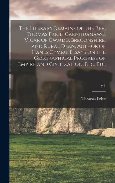 Cover for Thomas 1787-1848 Author Price · The Literary Remains of the Rev. Thomas Price, Carnhuanawc, Vicar of Cwmdu?, Breconshire, and Rural Dean, Author of Hanes Cymru, Essays on the Geographical Progress of Empire and Civilization, Etc. Etc; v.1 (Hardcover Book) (2021)