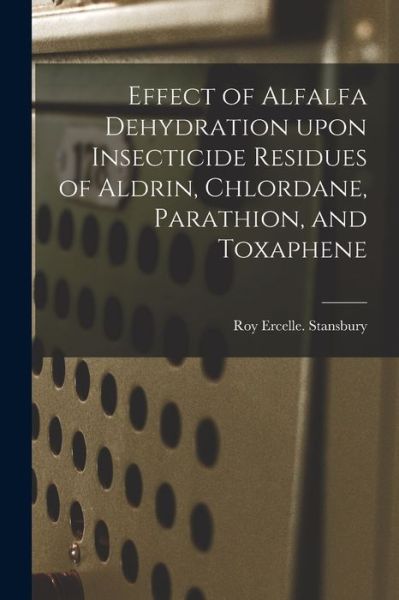 Cover for Roy Ercelle Stansbury · Effect of Alfalfa Dehydration Upon Insecticide Residues of Aldrin, Chlordane, Parathion, and Toxaphene (Paperback Book) (2021)