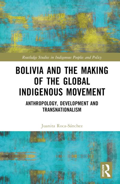 Juanita Roca-Sanchez · Bolivia and the Making of the Global Indigenous Movement: Anthropology, Development and Transnationalism - Routledge Studies in Indigenous Peoples and Policy (Hardcover Book) (2024)