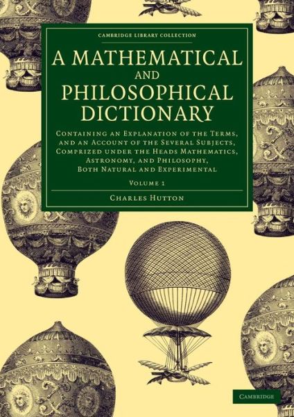 Cover for Charles Hutton · A Mathematical and Philosophical Dictionary: Containing an Explanation of the Terms, and an Account of the Several Subjects, Comprized under the Heads Mathematics, Astronomy, and Philosophy, Both Natural and Experimental - Cambridge Library Collection - P (Paperback Book) (2015)